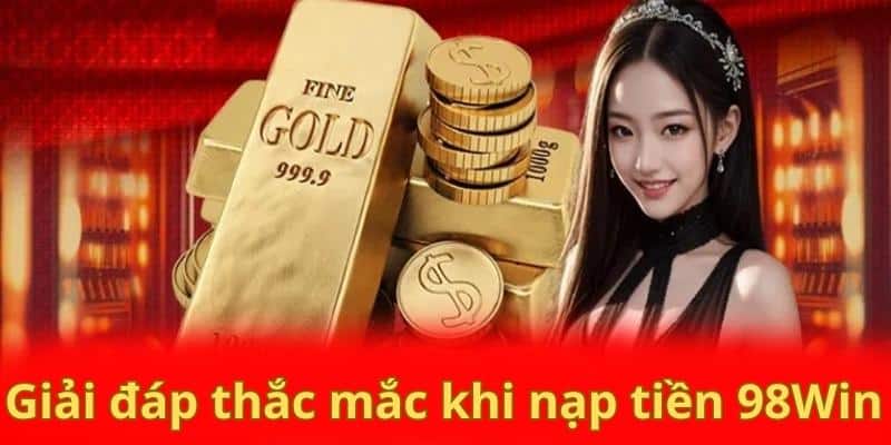 Giải đáp nhanh một vài thắc mắc liên quan đến quá trình nạp tiền tại 98Win