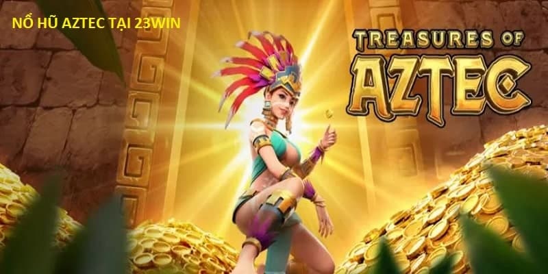 Nổ Hũ Aztec 23Win - Chia Sẻ Cách Thức Kiếm Xu Lớn 2024