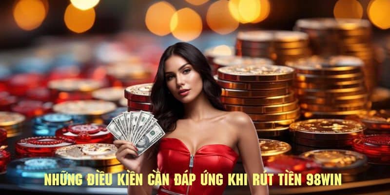 Những điều kiện mà quý khách cần đáp ứng khi rút tiền 98WIN